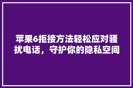 苹果6拒接方法轻松应对骚扰电话，守护你的隐私空间