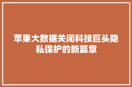 苹果大数据关闭科技巨头隐私保护的新篇章