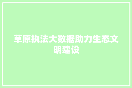 草原执法大数据助力生态文明建设