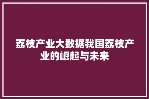 荔枝产业大数据我国荔枝产业的崛起与未来