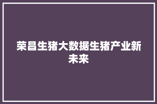 荣昌生猪大数据生猪产业新未来