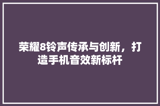 荣耀8铃声传承与创新，打造手机音效新标杆