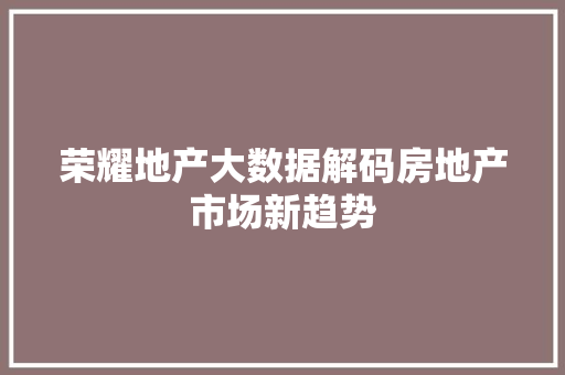 荣耀地产大数据解码房地产市场新趋势