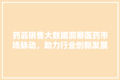 药品销售大数据洞察医药市场脉动，助力行业创新发展