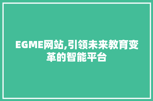 EGME网站,引领未来教育变革的智能平台