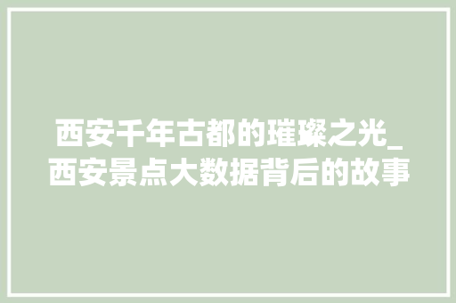 西安千年古都的璀璨之光_西安景点大数据背后的故事