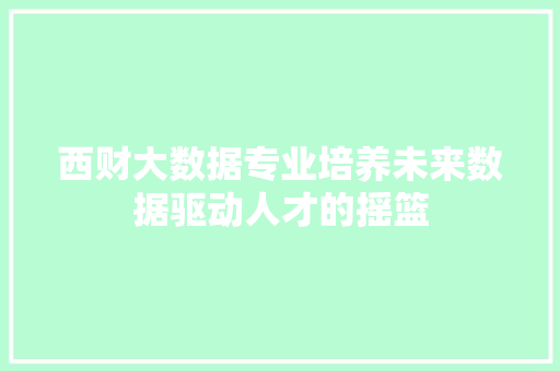 西财大数据专业培养未来数据驱动人才的摇篮