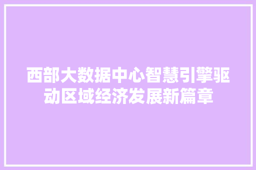 西部大数据中心智慧引擎驱动区域经济发展新篇章