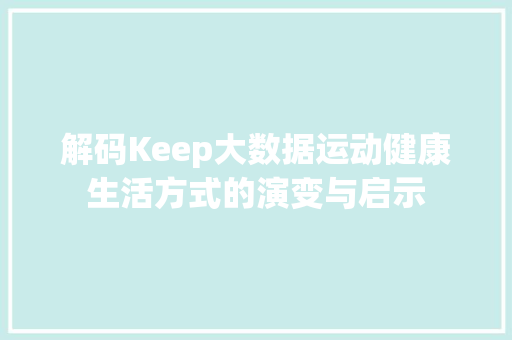 解码Keep大数据运动健康生活方式的演变与启示