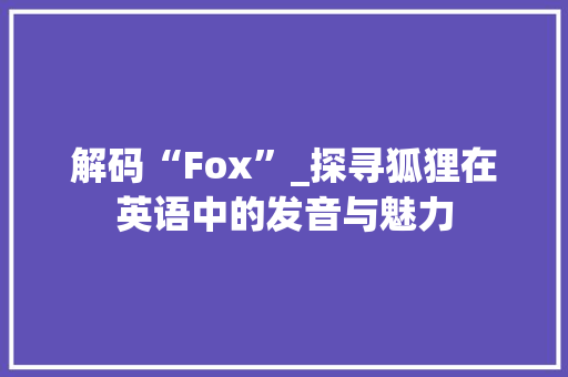 解码“Fox”_探寻狐狸在英语中的发音与魅力