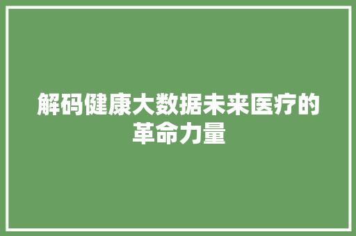 解码健康大数据未来医疗的革命力量