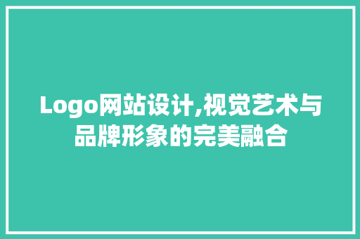 Logo网站设计,视觉艺术与品牌形象的完美融合 项目报告