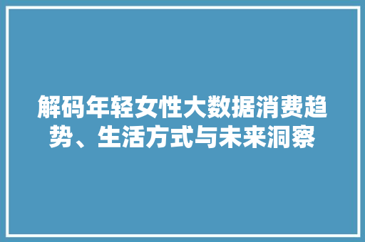解码年轻女性大数据消费趋势、生活方式与未来洞察