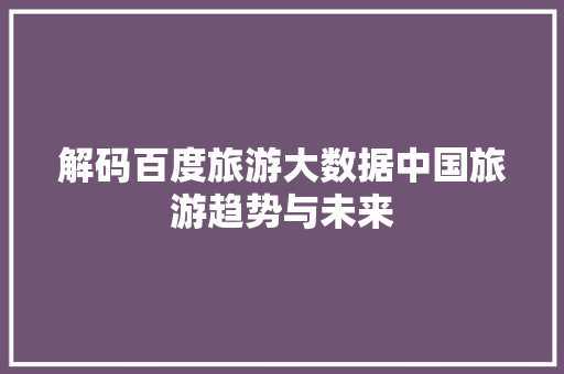 解码百度旅游大数据中国旅游趋势与未来