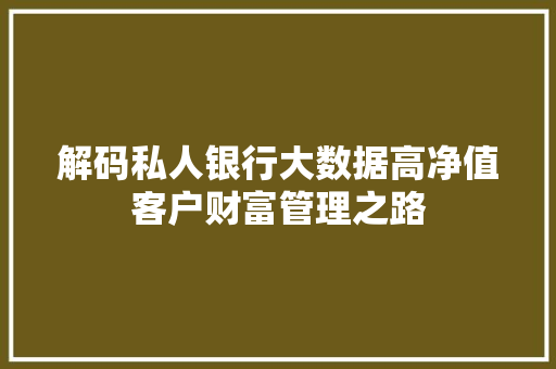 解码私人银行大数据高净值客户财富管理之路