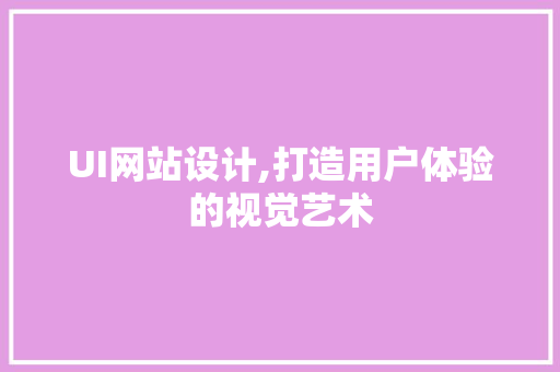 UI网站设计,打造用户体验的视觉艺术 市场营销范文