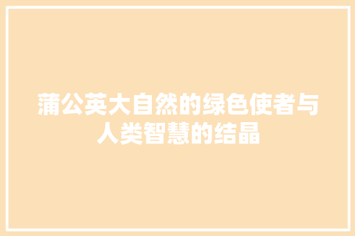 蒲公英大自然的绿色使者与人类智慧的结晶