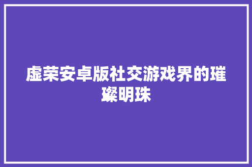 虚荣安卓版社交游戏界的璀璨明珠