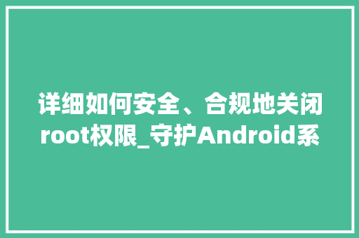 详细如何安全、合规地关闭root权限_守护Android系统安全之路