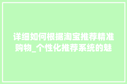 详细如何根据淘宝推荐精准购物_个性化推荐系统的魅力