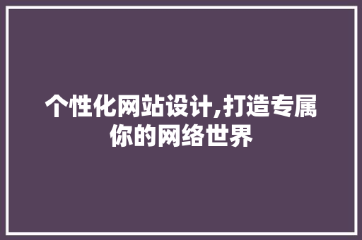 个性化网站设计,打造专属你的网络世界 网站建设