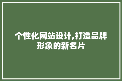 个性化网站设计,打造品牌形象的新名片 市场营销范文