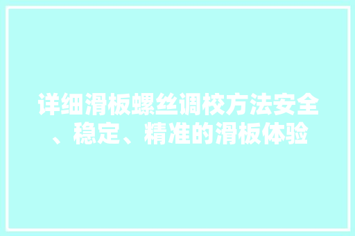 详细滑板螺丝调校方法安全、稳定、精准的滑板体验