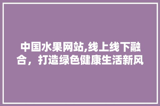 中国水果网站,线上线下融合，打造绿色健康生活新风尚 缓存Redis