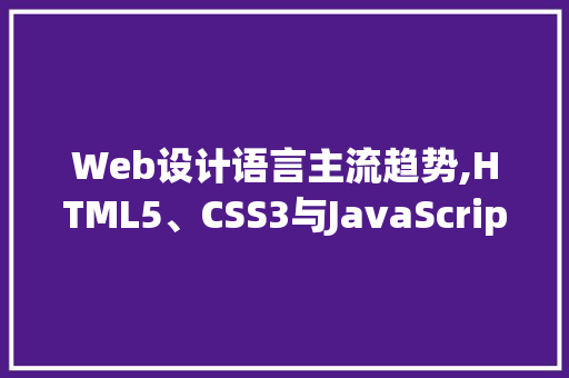 Web设计语言主流趋势,HTML5、CSS3与JavaScript的完美融合 后端技术