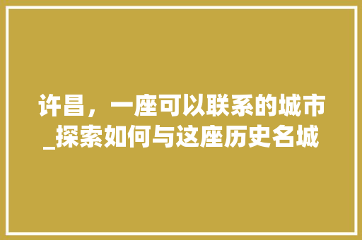 许昌，一座可以联系的城市_探索如何与这座历史名城建立联系