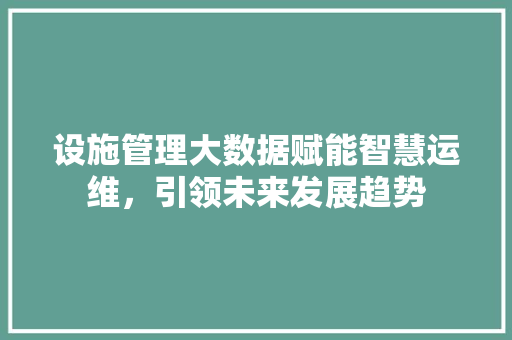 设施管理大数据赋能智慧运维，引领未来发展趋势