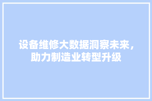 设备维修大数据洞察未来，助力制造业转型升级
