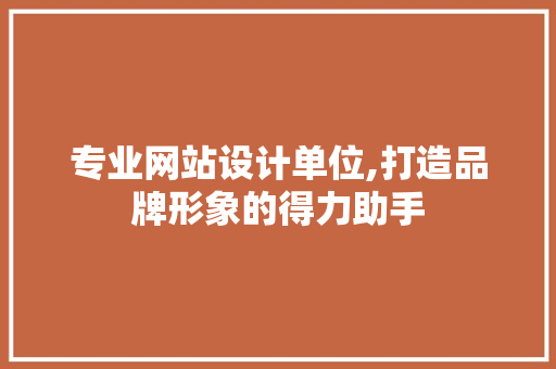 专业网站设计单位,打造品牌形象的得力助手