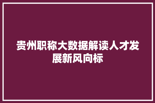 贵州职称大数据解读人才发展新风向标