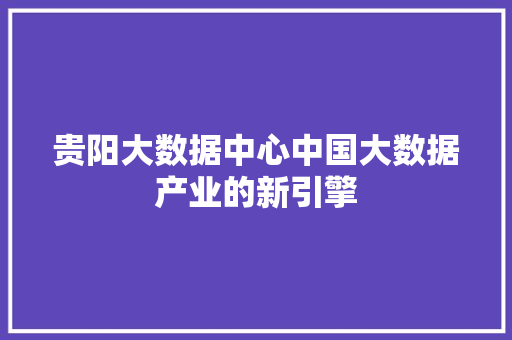 贵阳大数据中心中国大数据产业的新引擎
