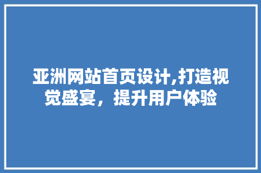 亚洲网站首页设计,打造视觉盛宴，提升用户体验