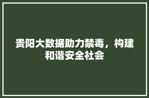 贵阳大数据助力禁毒，构建和谐安全社会
