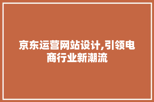 京东运营网站设计,引领电商行业新潮流 网站建设