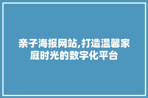 亲子海报网站,打造温馨家庭时光的数字化平台