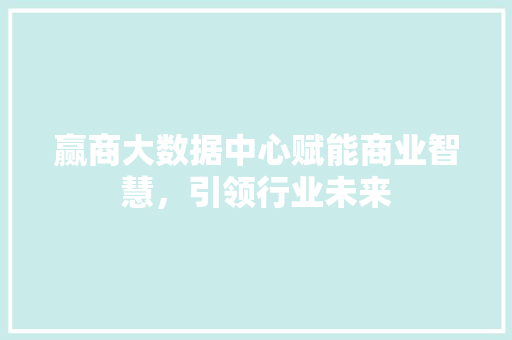 赢商大数据中心赋能商业智慧，引领行业未来