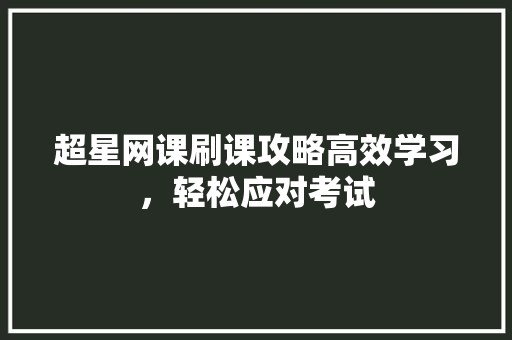 超星网课刷课攻略高效学习，轻松应对考试