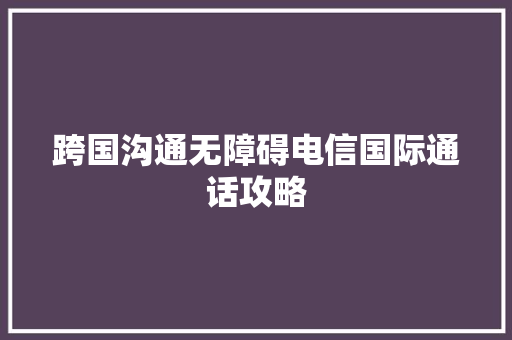 跨国沟通无障碍电信国际通话攻略