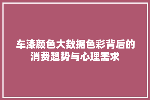 车漆颜色大数据色彩背后的消费趋势与心理需求