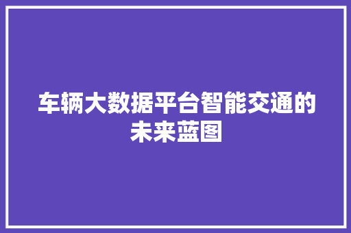 车辆大数据平台智能交通的未来蓝图