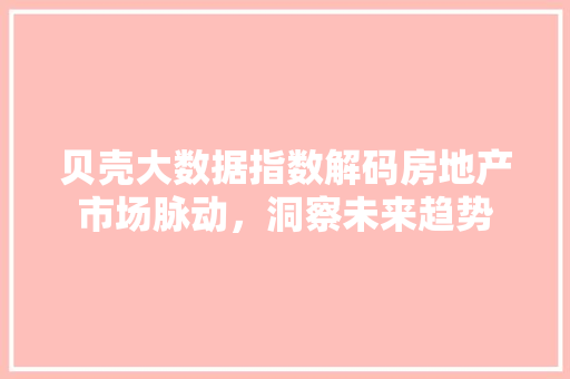 贝壳大数据指数解码房地产市场脉动，洞察未来趋势