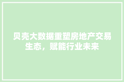 贝壳大数据重塑房地产交易生态，赋能行业未来