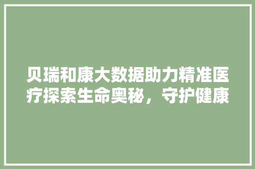 贝瑞和康大数据助力精准医疗探索生命奥秘，守护健康未来