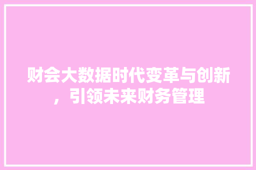 财会大数据时代变革与创新，引领未来财务管理