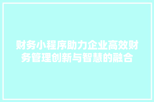财务小程序助力企业高效财务管理创新与智慧的融合