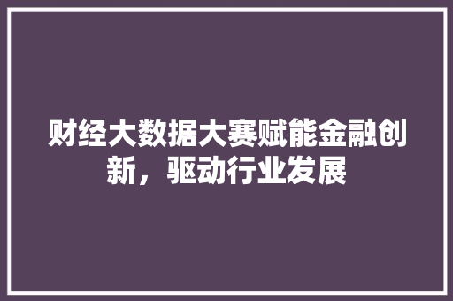 财经大数据大赛赋能金融创新，驱动行业发展